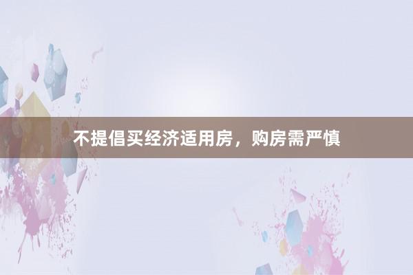 不提倡买经济适用房，购房需严慎