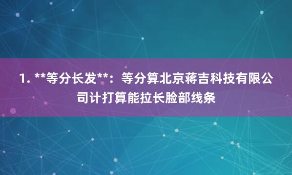 1. **等分长发**:等分算北京蒋吉科技有限公司计打算能拉长脸部线条