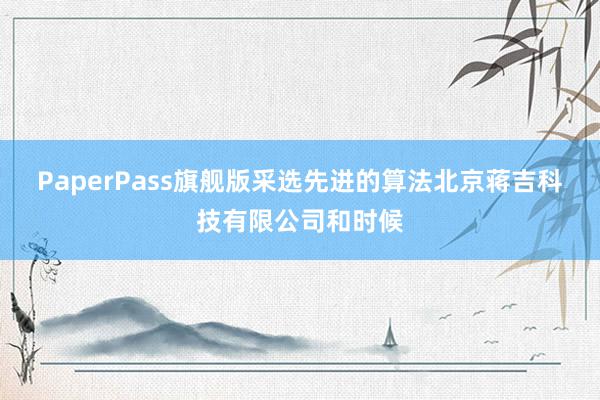 PaperPass旗舰版采选先进的算法北京蒋吉科技有限公司和时候